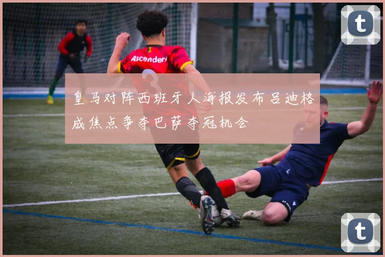 皇马对阵西班牙人海报发布吕迪格成焦点争夺巴萨夺冠机会