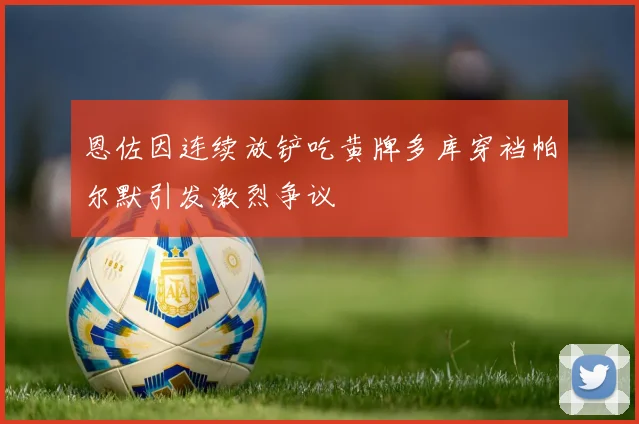 恩佐因连续放铲吃黄牌多库穿裆帕尔默引发激烈争议