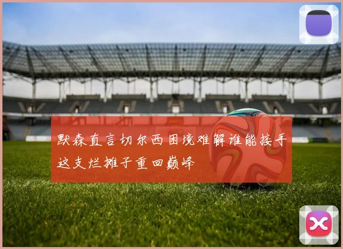 默森直言切尔西困境难解谁能接手这支烂摊子重回巅峰