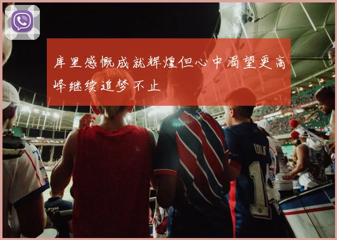 库里感慨成就辉煌但心中渴望更高峰继续追梦不止
