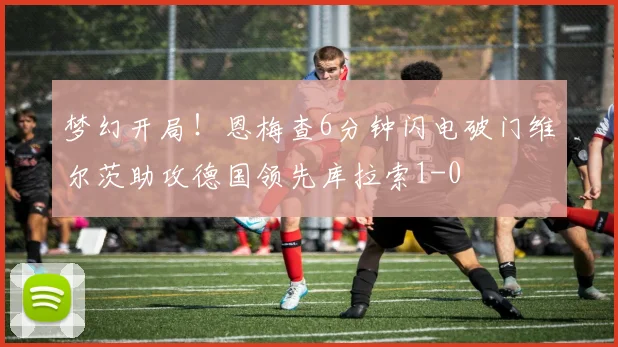 梦幻开局！恩梅查6分钟闪电破门维尔茨助攻德国领先库拉索1-0