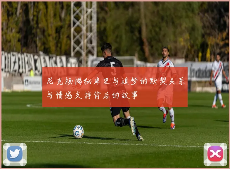 尼克杨揭秘库里与追梦的默契关系与情感支持背后的故事