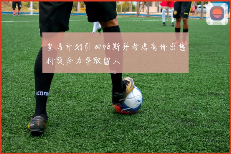 皇马计划引回帕斯并考虑高价出售科莫全力争取留人