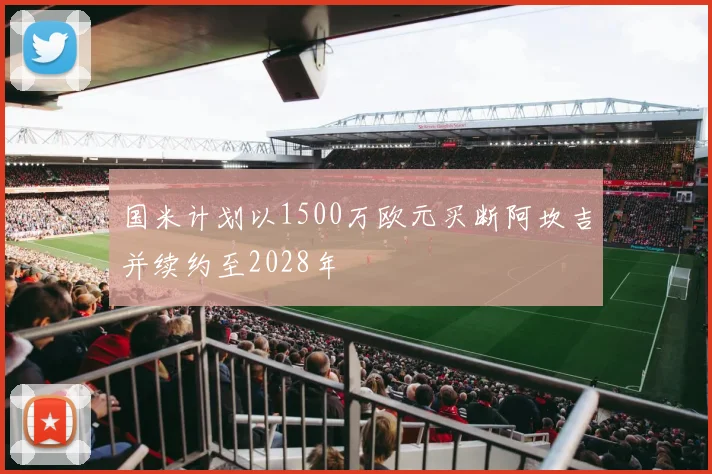 国米计划以1500万欧元买断阿坎吉并续约至2028年