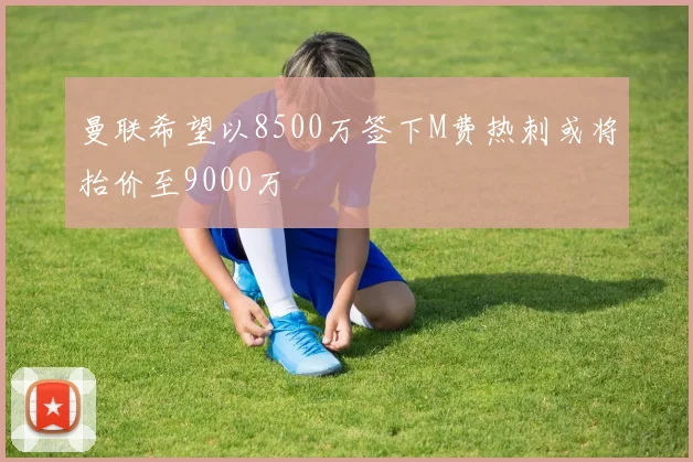曼联希望以8500万签下M费热刺或将抬价至9000万