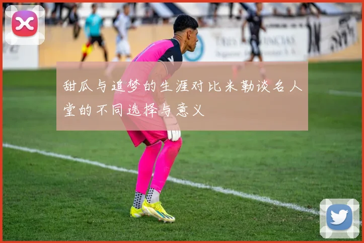 甜瓜与追梦的生涯对比米勒谈名人堂的不同选择与意义