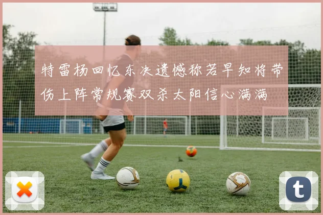 特雷杨回忆东决遗憾称若早知将带伤上阵常规赛双杀太阳信心满满