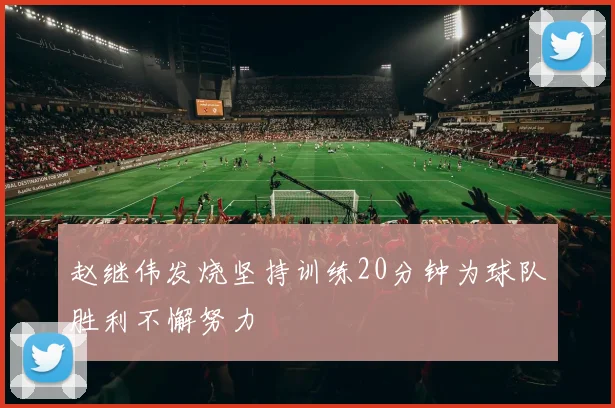 赵继伟发烧坚持训练20分钟为球队胜利不懈努力