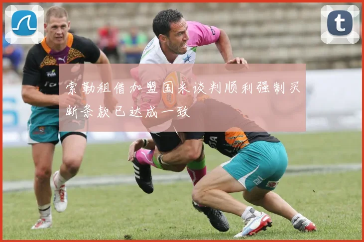 索勒租借加盟国米谈判顺利强制买断条款已达成一致