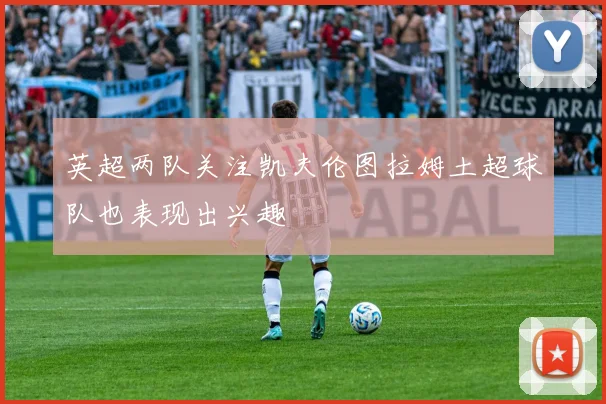 英超两队关注凯夫伦图拉姆土超球队也表现出兴趣