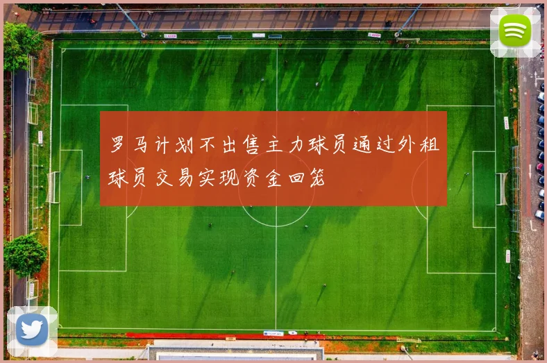 罗马计划不出售主力球员通过外租球员交易实现资金回笼
