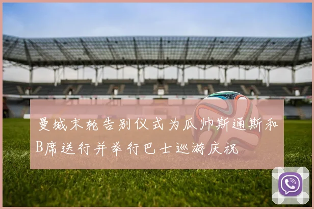 曼城末轮告别仪式为瓜帅斯通斯和B席送行并举行巴士巡游庆祝