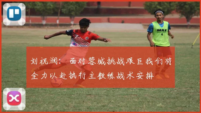 刘祝润：面对蓉城挑战艰巨我们将全力以赴执行主教练战术安排