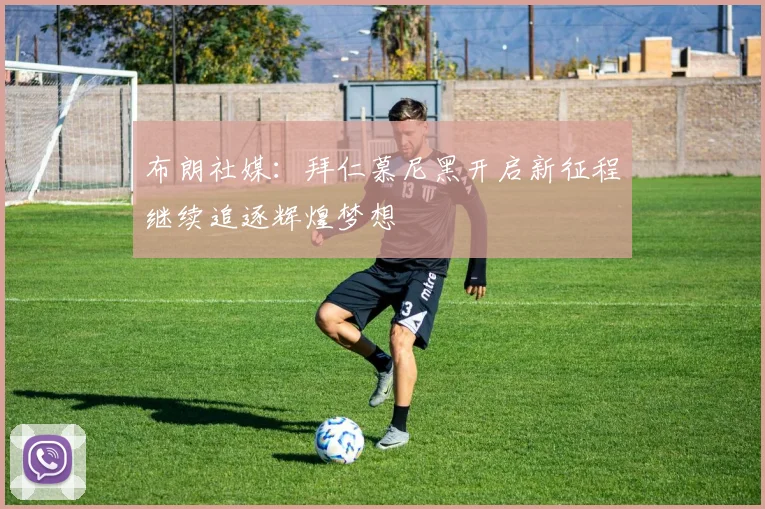 布朗社媒：拜仁慕尼黑开启新征程继续追逐辉煌梦想
