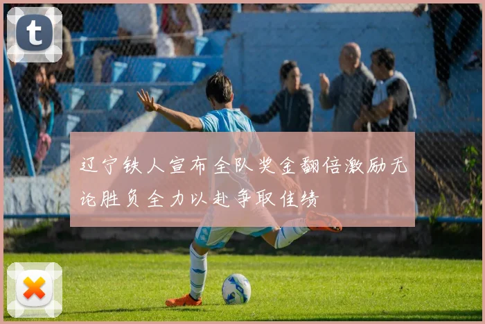 辽宁铁人宣布全队奖金翻倍激励无论胜负全力以赴争取佳绩